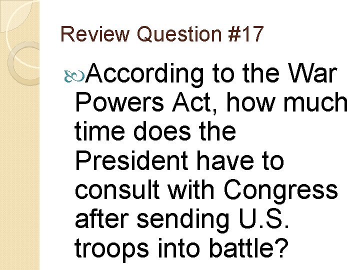 Review Question #17 According to the War Powers Act, how much time does the