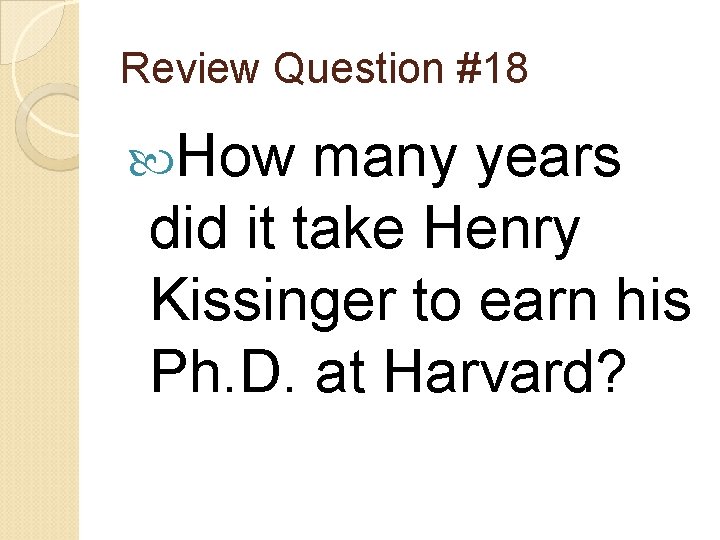 Review Question #18 How many years did it take Henry Kissinger to earn his