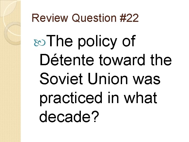 Review Question #22 The policy of Détente toward the Soviet Union was practiced in