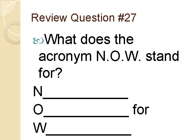 Review Question #27 What does the acronym N. O. W. stand for? N______ O______