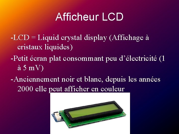 Afficheur LCD -LCD = Liquid crystal display (Affichage à cristaux liquides) -Petit écran plat