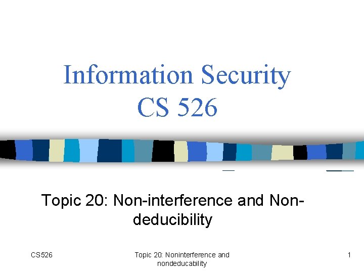 Information Security CS 526 Topic 20: Non-interference and Nondeducibility CS 526 Topic 20: Noninterference