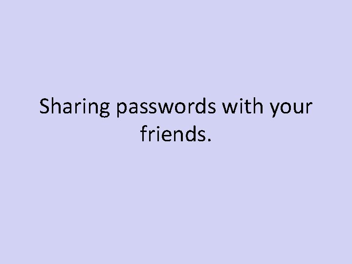 Sharing passwords with your friends. 