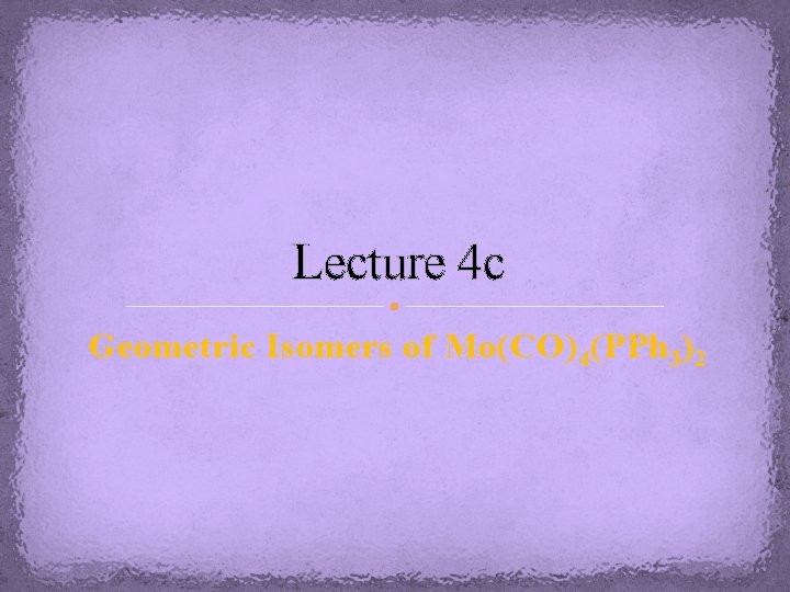 Lecture 4 c Geometric Isomers of Mo(CO) 4 (PPh 3 ) 2 Lecture 4 c Geometric Isomers of Mo(CO) 4 (PPh 3 ) 2