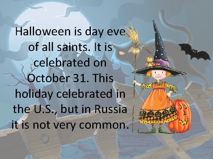 Halloween is day eve of all saints. It is celebrated on October 31. This