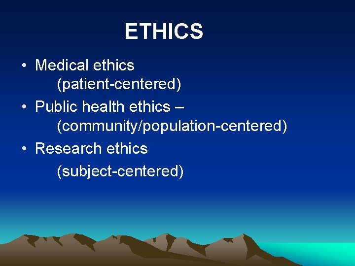 ETHICS • Medical ethics (patient-centered) • Public health ethics – (community/population-centered) • Research ethics