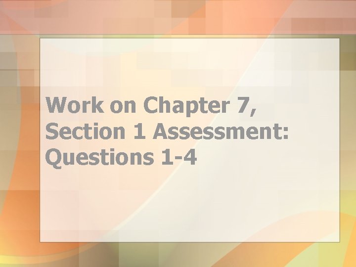 Work on Chapter 7, Section 1 Assessment: Questions 1 -4 
