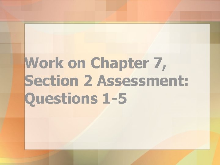 Work on Chapter 7, Section 2 Assessment: Questions 1 -5 