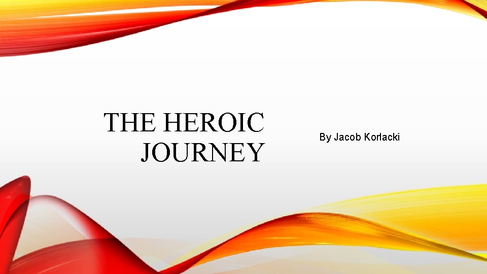 THE HEROIC JOURNEY By Jacob Korlacki 
