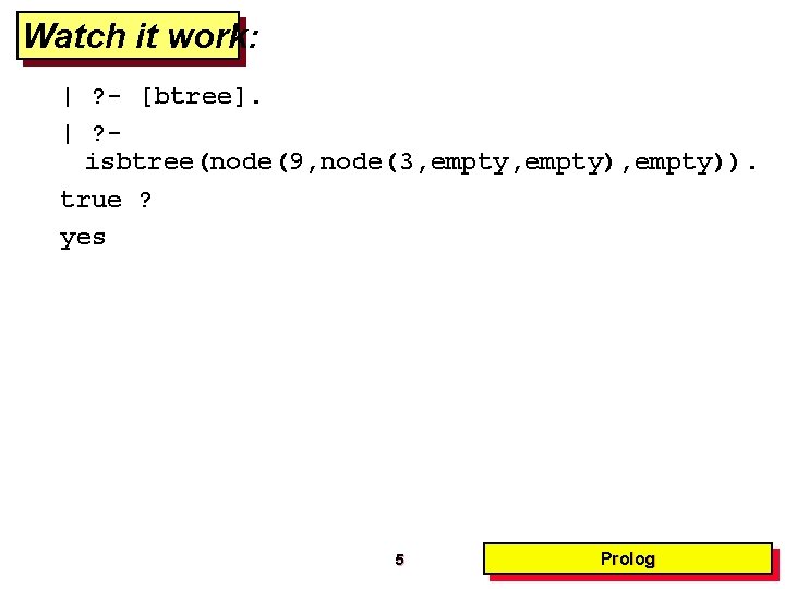 Watch it work: | ? - [btree]. | ? isbtree(node(9, node(3, empty), empty)). true