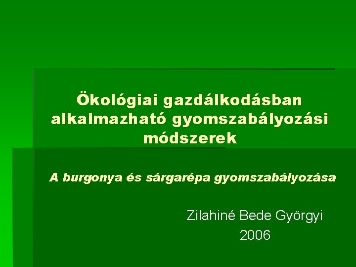 Ökológiai gazdálkodásban alkalmazható gyomszabályozási módszerek A burgonya és sárgarépa gyomszabályozása Zilahiné Bede Györgyi 2006
