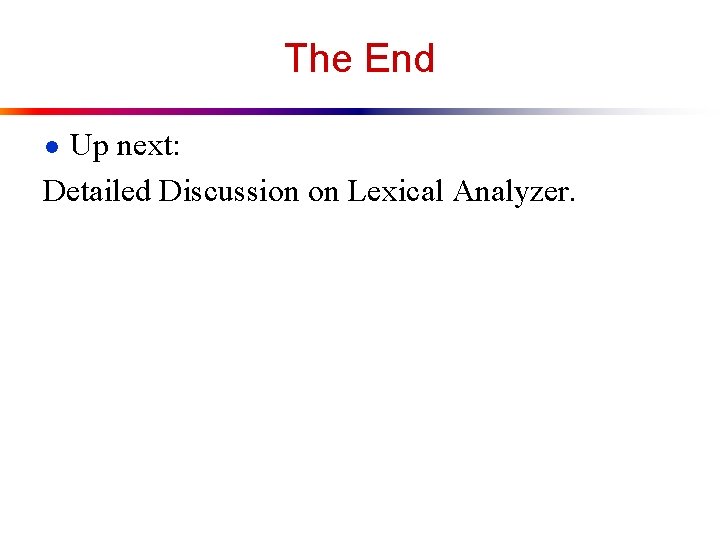 The End ● Up next: Detailed Discussion on Lexical Analyzer. 