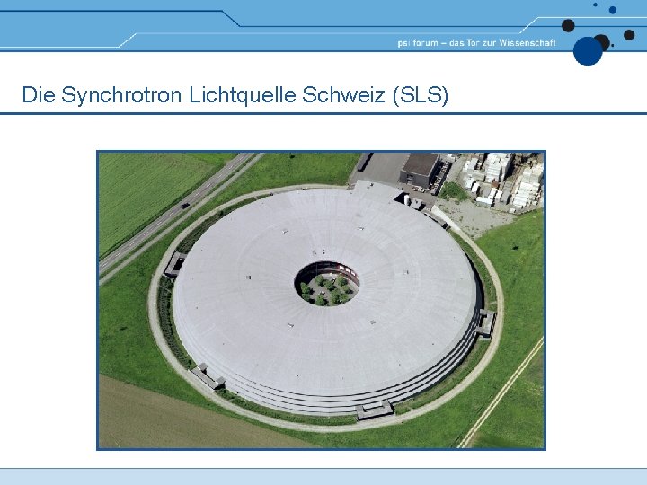 Die Synchrotron Lichtquelle Schweiz (SLS) Die Synchrotron Lichtquelle Schweiz (SLS)