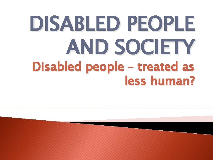 DISABLED PEOPLE AND SOCIETY Disabled people – treated as less human? 