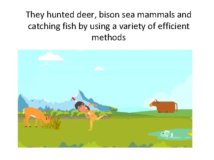 They hunted deer, bison sea mammals and catching fish by using a variety of