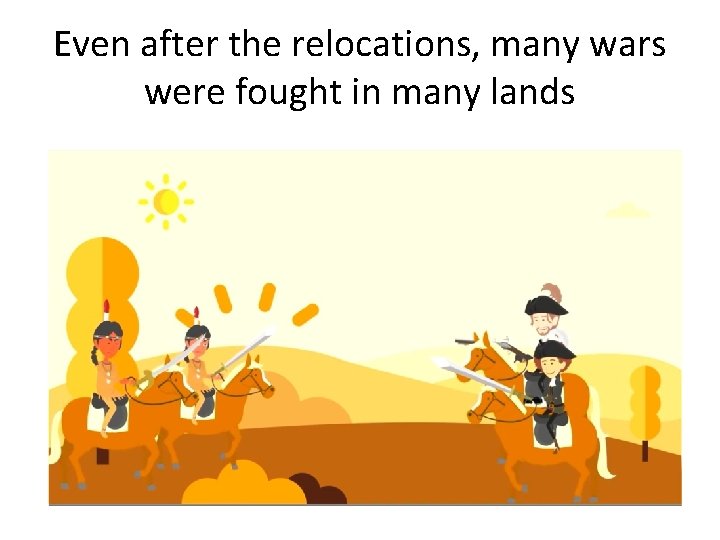 Even after the relocations, many wars were fought in many lands 