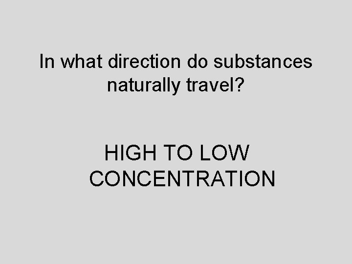 In what direction do substances naturally travel? HIGH TO LOW CONCENTRATION 