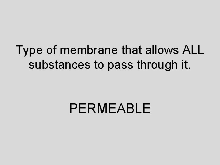 Type of membrane that allows ALL substances to pass through it. PERMEABLE 