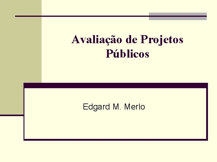 Avaliação de Projetos Públicos Edgard M. Merlo 