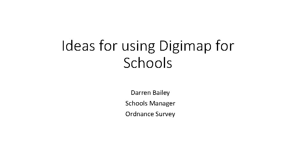 Ideas for using Digimap for Schools Darren Bailey Schools Manager Ordnance Survey 