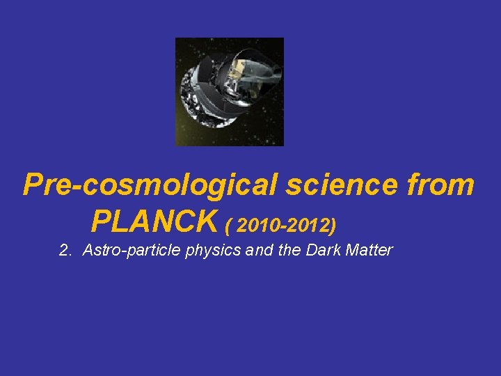 Pre-cosmological science from PLANCK ( 2010 -2012) 2. Astro-particle physics and the Dark Matter
