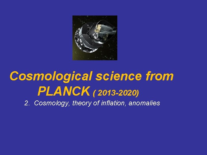 Cosmological science from PLANCK ( 2013 -2020) 2. Cosmology, theory of inflation, anomalies 