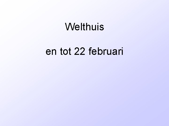 Welthuis en tot 22 februari 