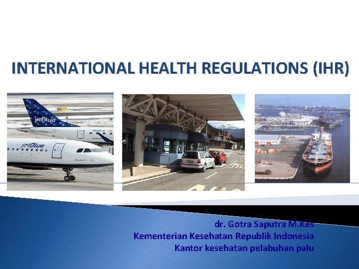 INTERNATIONAL HEALTH REGULATIONS (IHR) dr. Gotra Saputra M. Kes Kementerian Kesehatan Republik Indonesia Kantor