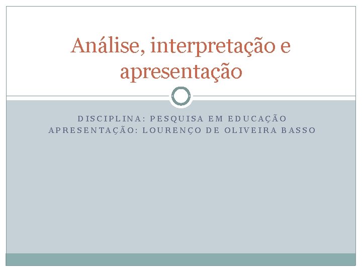 Análise, interpretação e apresentação DISCIPLINA: PESQUISA EM EDUCAÇÃO APRESENTAÇÃO: LOURENÇO DE OLIVEIRA BASSO 