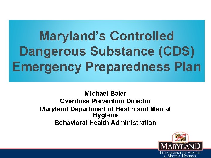 Maryland’s Controlled Dangerous Substance (CDS) Emergency Preparedness Plan Michael Baier Overdose Prevention Director Maryland