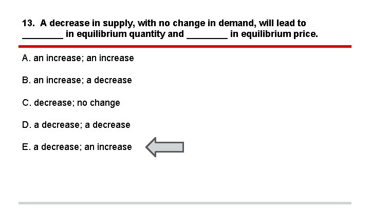 13. A decrease in supply, with no change in demand, will lead to ____