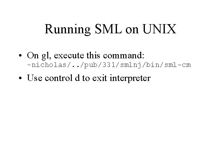 Running SML on UNIX • On gl, execute this command: ~nicholas/. . /pub/331/smlnj/bin/sml-cm •