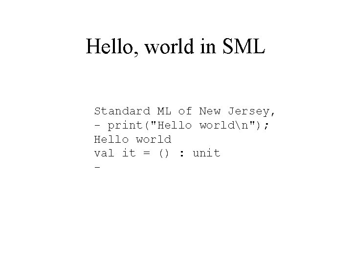 Hello, world in SML Standard ML of New Jersey, - print("Hello worldn"); Hello world