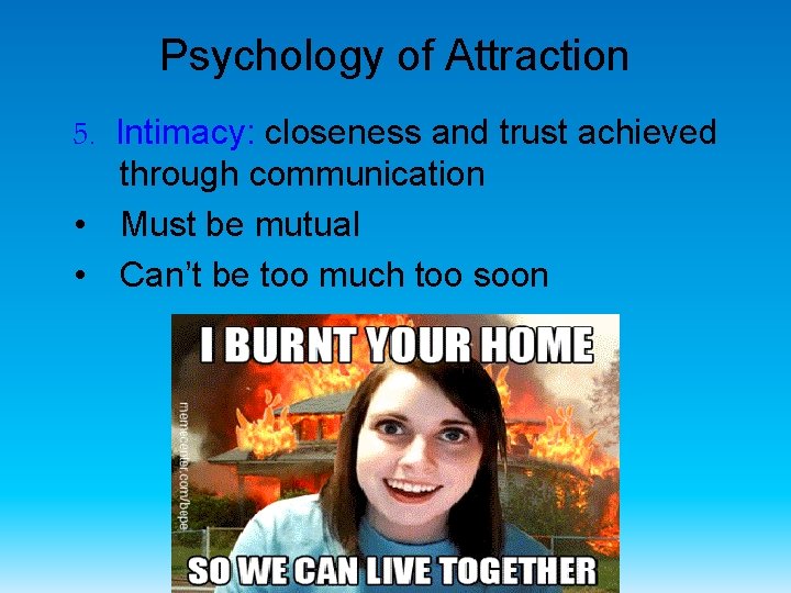 Psychology of Attraction 5. Intimacy: closeness and trust achieved through communication • Must be