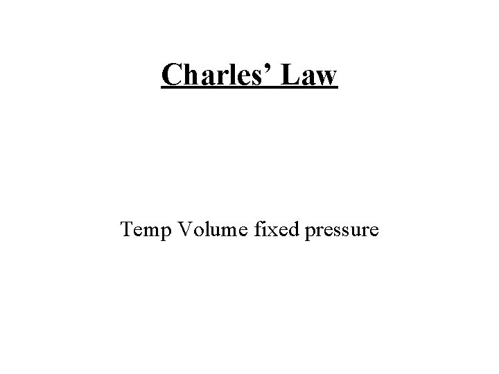 Charles’ Law Temp Volume fixed pressure Charles’ Law Temp Volume fixed pressure