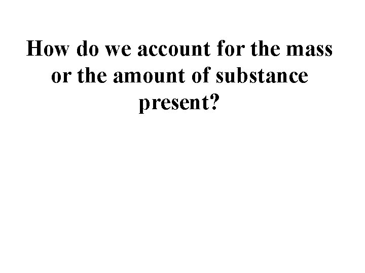 How do we account for the mass or the amount of substance present? How do we account for the mass or the amount of substance present?