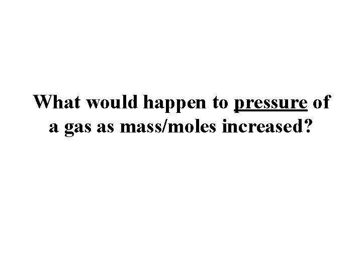 What would happen to pressure of a gas as mass/moles increased? What would happen to pressure of a gas as mass/moles increased?