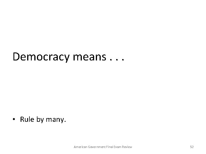 Democracy means. . . • Rule by many. American Government Final Exam Review 52