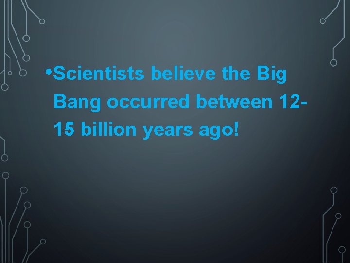  • Scientists believe the Big Bang occurred between 1215 billion years ago! 