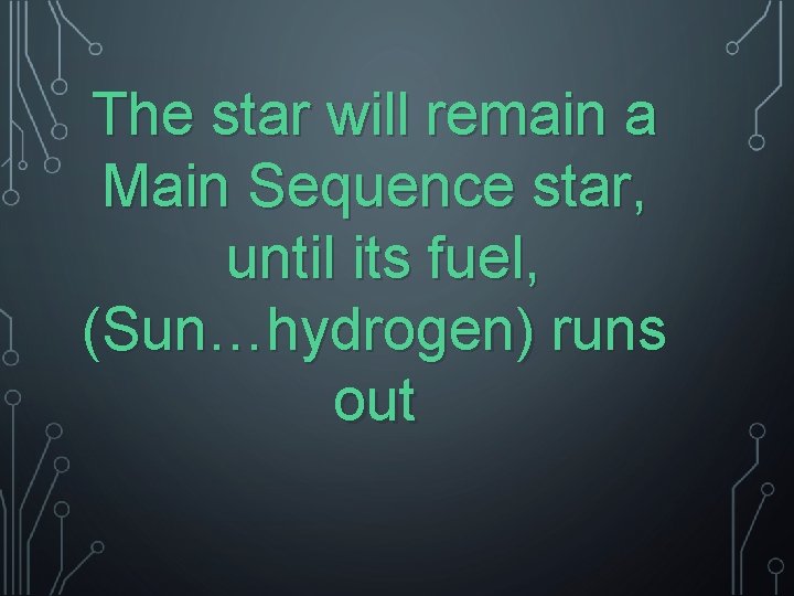 The star will remain a Main Sequence star, until its fuel, (Sun…hydrogen) runs out