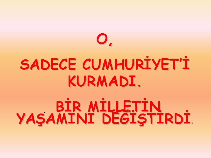 O, SADECE CUMHURİYET’İ KURMADI. BİR MİLLETİN YAŞAMINI DEĞİŞTİRDİ. 