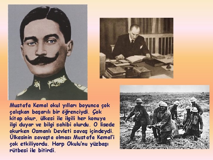 Mustafa Kemal okul yılları boyunca çok çalışkan başarılı bir öğrenciydi. Çok kitap okur, ülkesi