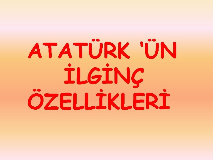 ATATÜRK ‘ÜN İLGİNÇ ÖZELLİKLERİ 