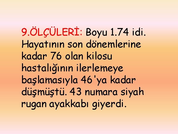 9. ÖLÇÜLERİ: Boyu 1. 74 idi. Hayatının son dönemlerine kadar 76 olan kilosu hastalığının