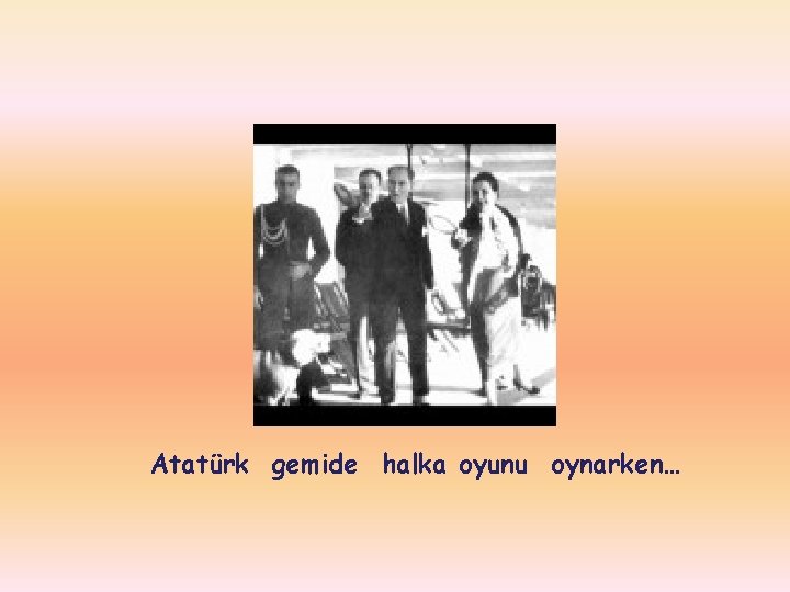 Atatürk gemide halka oyunu oynarken… 