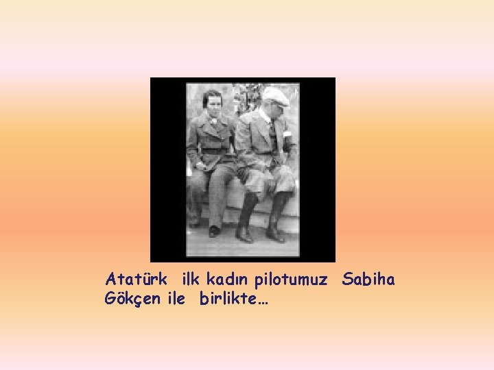 Atatürk ilk kadın pilotumuz Sabiha Gökçen ile birlikte… 