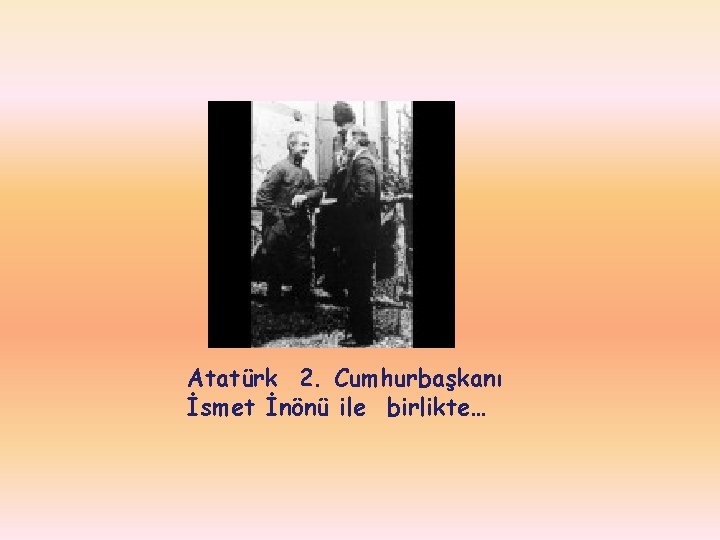 Atatürk 2. Cumhurbaşkanı İsmet İnönü ile birlikte… 
