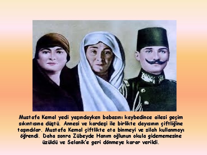 Mustafa Kemal yedi yaşındayken babasını kaybedince ailesi geçim sıkıntısına düştü. Annesi ve kardeşi ile