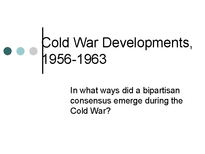 Cold War Developments, 1956 -1963 In what ways did a bipartisan consensus emerge during