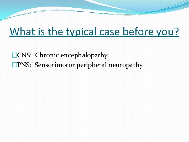 What is the typical case before you? �CNS: Chronic encephalopathy �PNS: Sensorimotor peripheral neuropathy